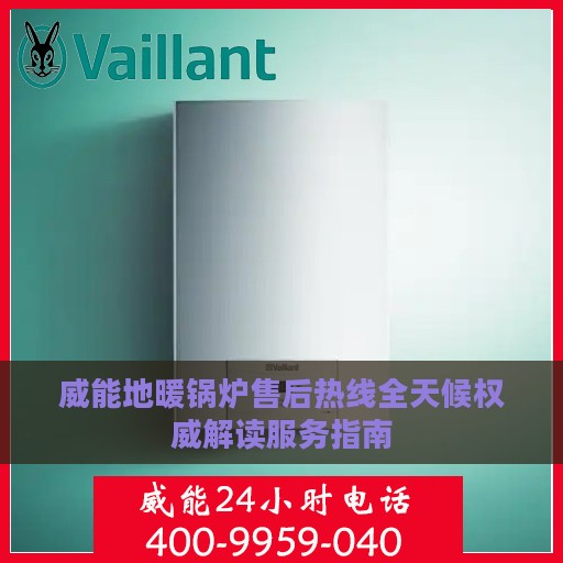 威能地暖锅炉售后热线全天候权威解读服务指南