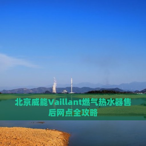 北京威能Vaillant燃气热水器售后网点全攻略