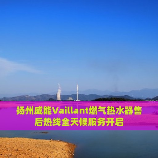扬州威能Vaillant燃气热水器售后热线全天候服务开启