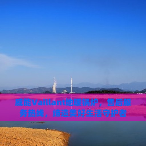 威能Vaillant地暖锅炉，售后服务热线，缔造美好生活守护者