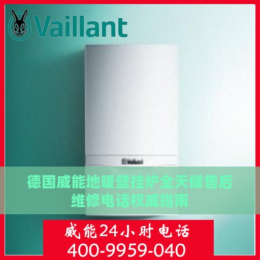 德国威能地暖壁挂炉全天候售后维修电话权威指南