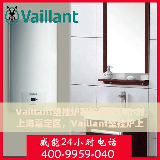 Vaillant壁挂炉客服热线24小时上海嘉定区，Vaillant壁挂炉上海嘉定区24小时客服热线全面支持