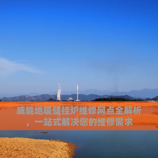 威能地暖壁挂炉维修网点全解析，一站式解决您的维修需求