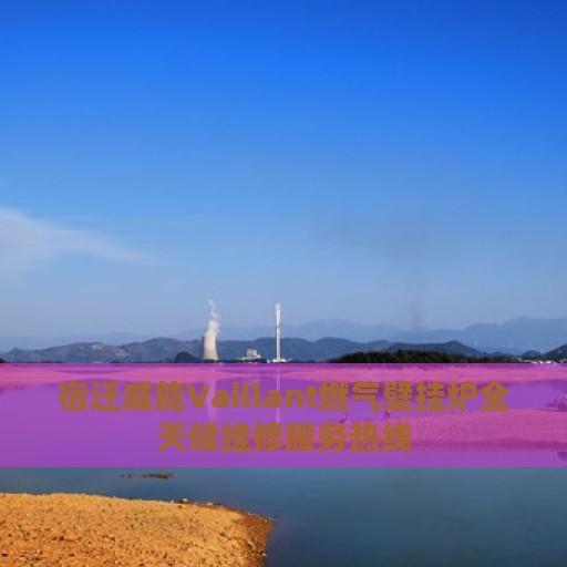 宿迁威能Vaillant燃气壁挂炉全天候维修服务热线