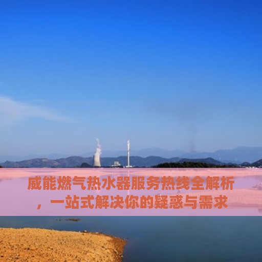 威能燃气热水器服务热线全解析，一站式解决你的疑惑与需求