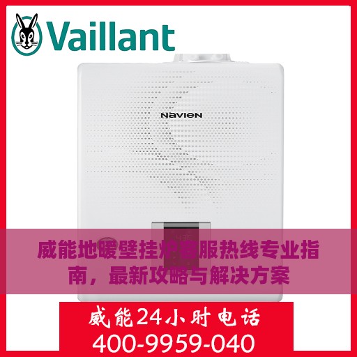 威能地暖壁挂炉客服热线专业指南，最新攻略与解决方案
