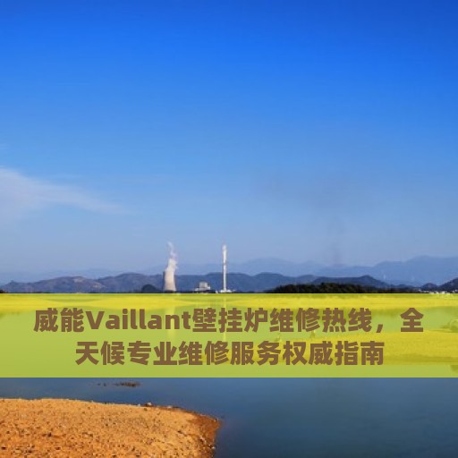 威能Vaillant壁挂炉维修热线，全天候专业维修服务权威指南