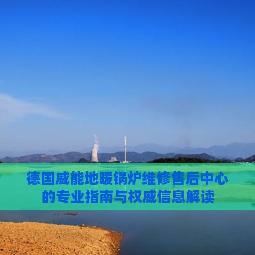 德国威能地暖锅炉维修售后中心的专业指南与权威信息解读