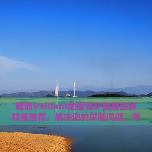 威能Vaillant地暖锅炉客服热线权威推荐，解决您的采暖问题，专业团队为您服务