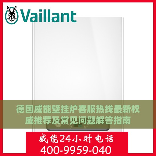 德国威能壁挂炉客服热线最新权威推荐及常见问题解答指南
