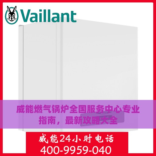 威能燃气锅炉全国服务中心专业指南，最新攻略大全