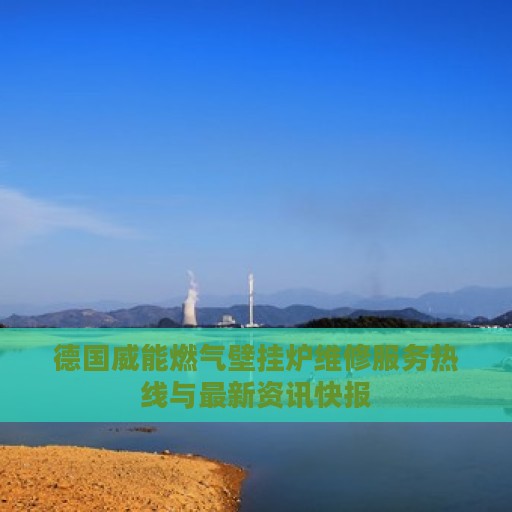 德国威能燃气壁挂炉维修服务热线与最新资讯快报