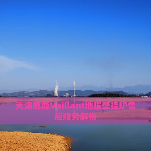 天津威能Vaillant地暖壁挂炉售后服务解析