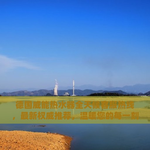 德国威能热水器全天候客服热线，最新权威推荐，温暖您的每一刻