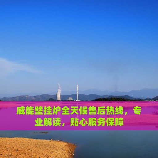 威能壁挂炉全天候售后热线，专业解读，贴心服务保障