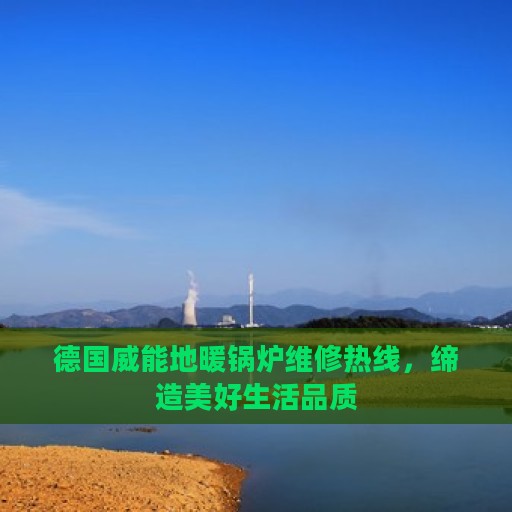 德国威能地暖锅炉维修热线，缔造美好生活品质