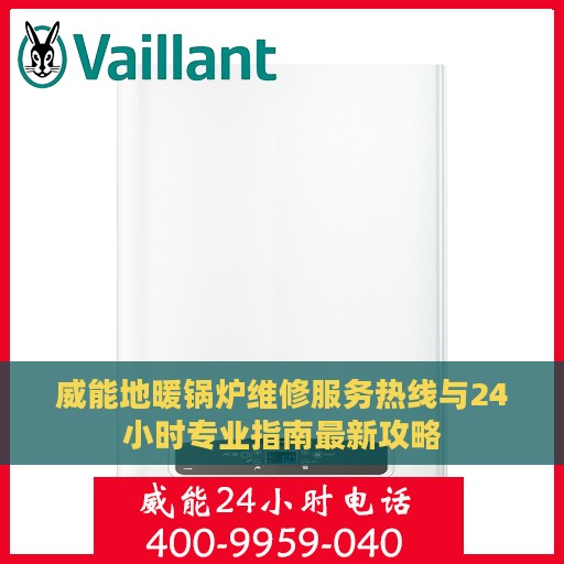 威能地暖锅炉维修服务热线与24小时专业指南最新攻略