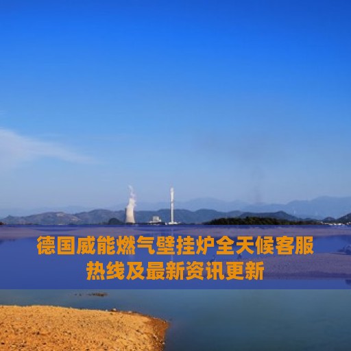 德国威能燃气壁挂炉全天候客服热线及最新资讯更新