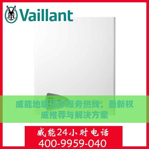 威能地暖锅炉服务热线，最新权威推荐与解决方案