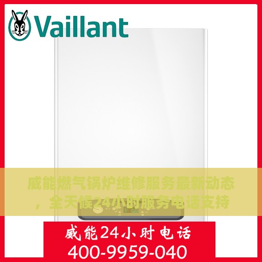 威能燃气锅炉维修服务最新动态，全天候24小时服务电话支持