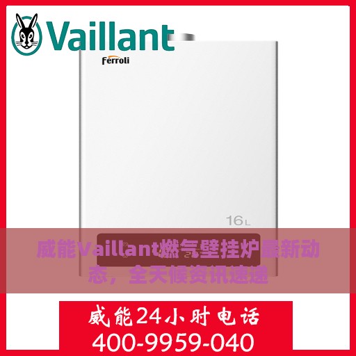 威能Vaillant燃气壁挂炉最新动态，全天候资讯速递