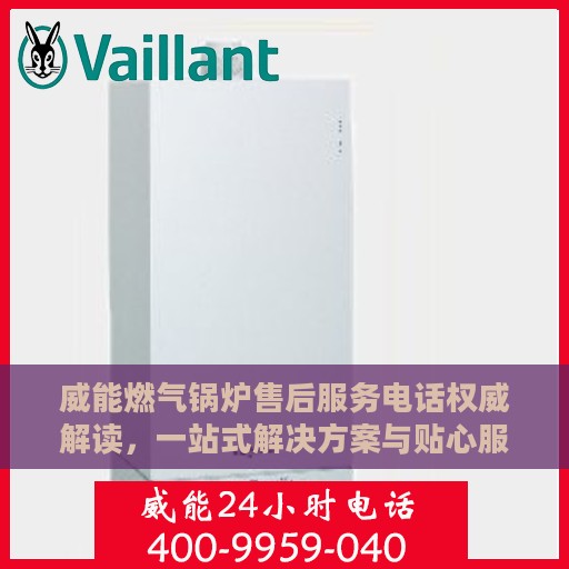 威能燃气锅炉售后服务电话权威解读，一站式解决方案与贴心服务体验
