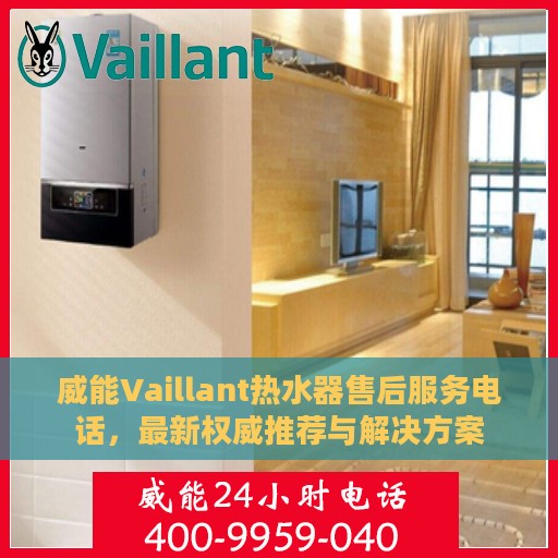 威能Vaillant热水器售后服务电话，最新权威推荐与解决方案