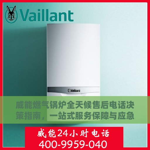 威能燃气锅炉全天候售后电话决策指南，一站式服务保障与应急响应解析
