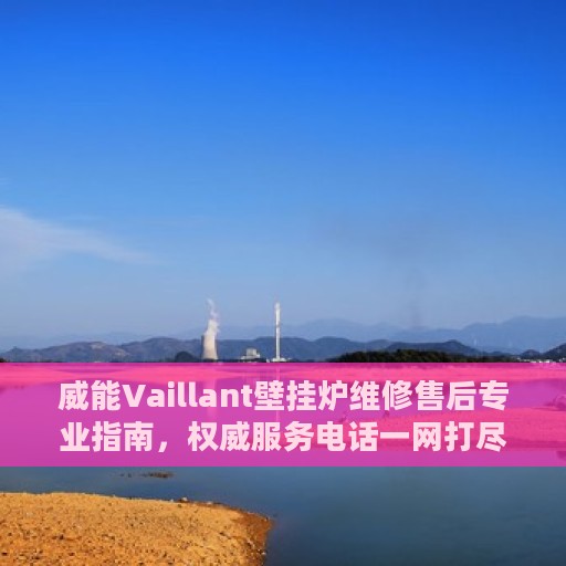 威能Vaillant壁挂炉维修售后专业指南，权威服务电话一网打尽