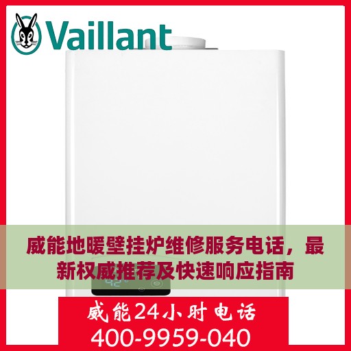 威能地暖壁挂炉维修服务电话，最新权威推荐及快速响应指南