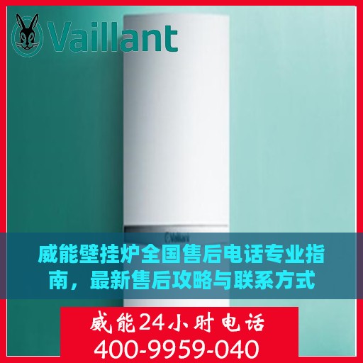威能壁挂炉全国售后电话专业指南，最新售后攻略与联系方式