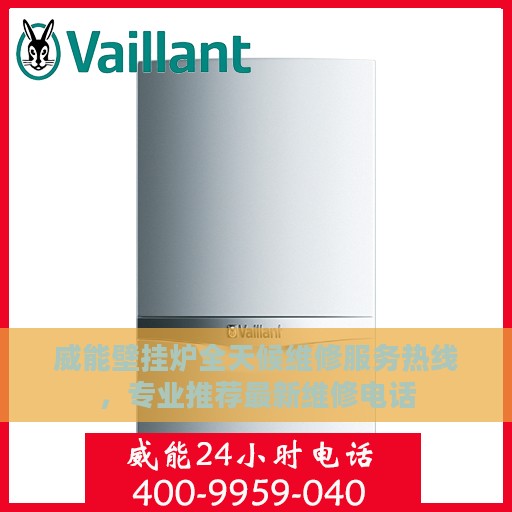 威能壁挂炉全天候维修服务热线，专业推荐最新维修电话