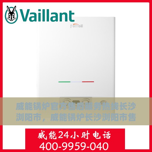 威能锅炉官方售后服务热线长沙浏阳市，威能锅炉长沙浏阳市售后服务热线全面支持，专业团队为您的锅炉保驾护航