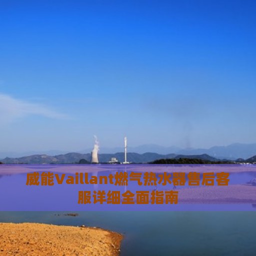 威能Vaillant燃气热水器售后客服详细全面指南