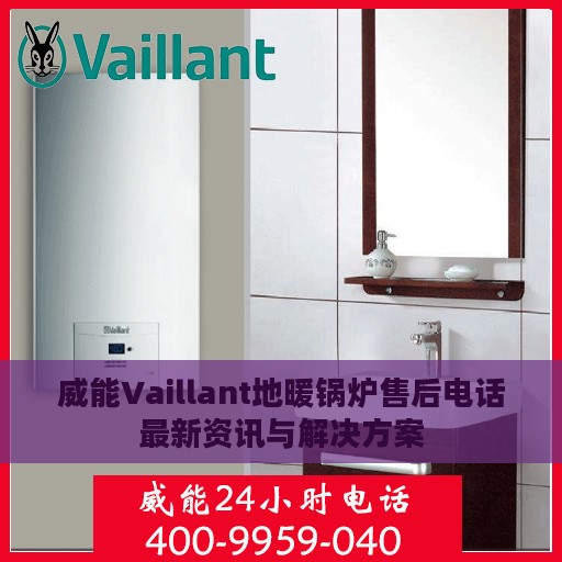 威能Vaillant地暖锅炉售后电话最新资讯与解决方案