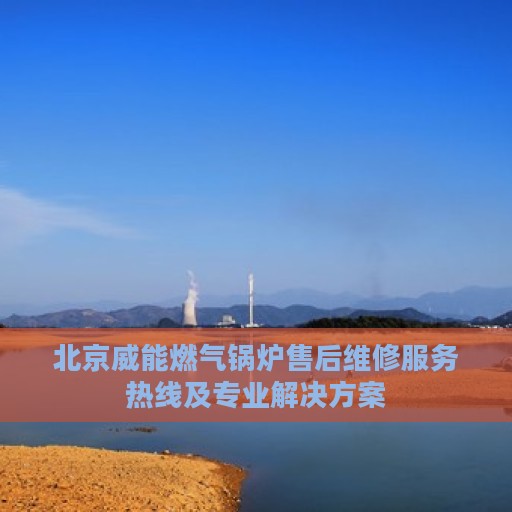 北京威能燃气锅炉售后维修服务热线及专业解决方案