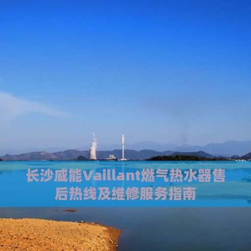 长沙威能Vaillant燃气热水器售后热线及维修服务指南