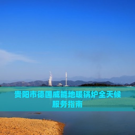 贵阳市德国威能地暖锅炉全天候服务指南