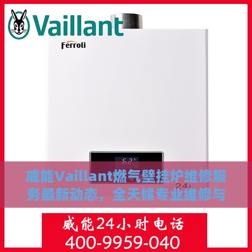 威能Vaillant燃气壁挂炉维修服务最新动态，全天候专业维修与24小时服务热线