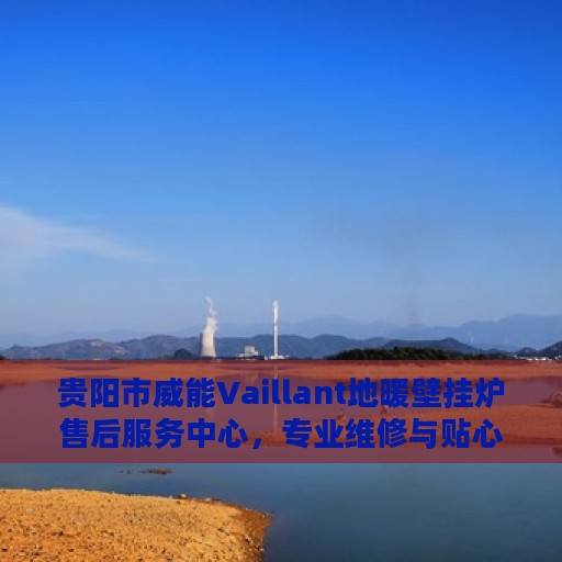 贵阳市威能Vaillant地暖壁挂炉售后服务中心，专业维修与贴心服务