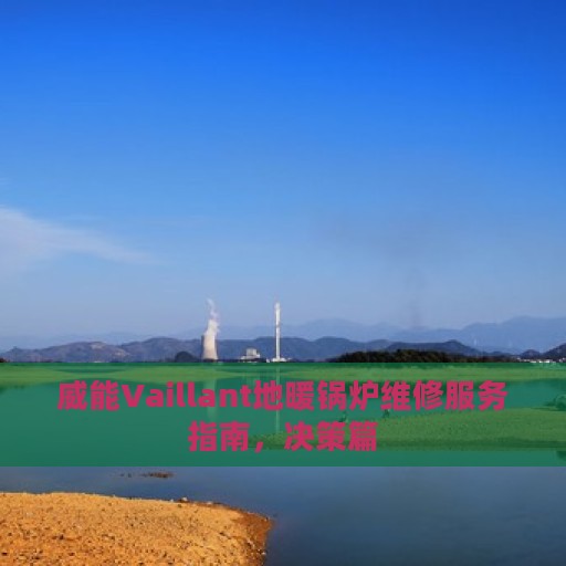 威能Vaillant地暖锅炉维修服务指南，决策篇