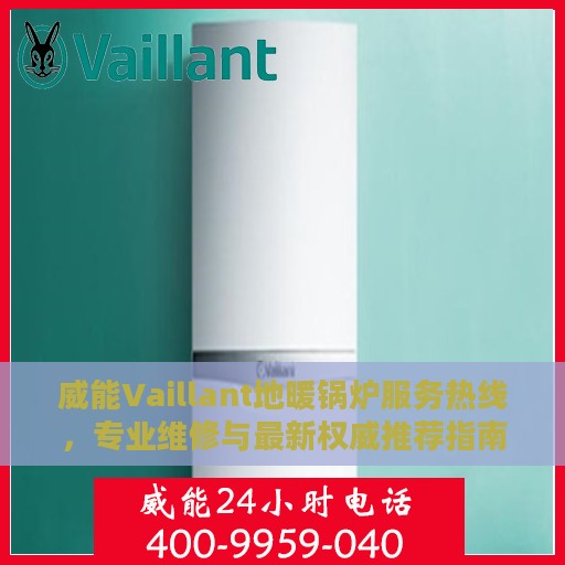 威能Vaillant地暖锅炉服务热线，专业维修与最新权威推荐指南
