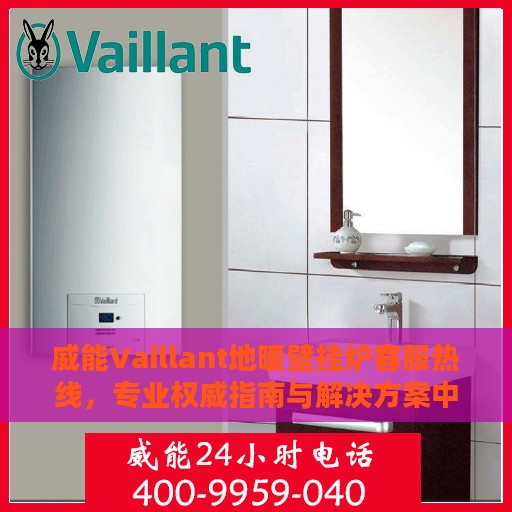 威能Vaillant地暖壁挂炉客服热线，专业权威指南与解决方案中心
