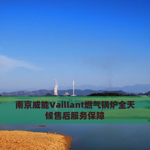 南京威能Vaillant燃气锅炉全天候售后服务保障