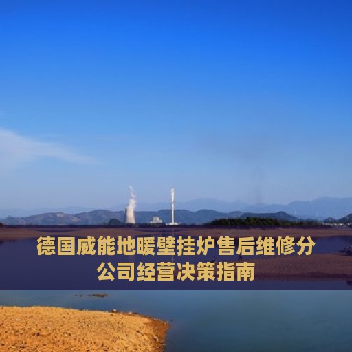 德国威能地暖壁挂炉售后维修分公司经营决策指南