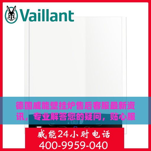 德国威能壁挂炉售后客服最新资讯，专业解答您的疑问，贴心服务保障您的权益