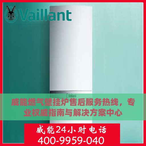 威能燃气壁挂炉售后服务热线，专业权威指南与解决方案中心