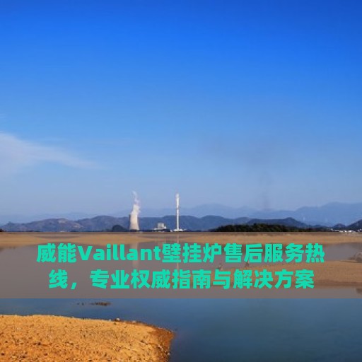 威能Vaillant壁挂炉售后服务热线，专业权威指南与解决方案