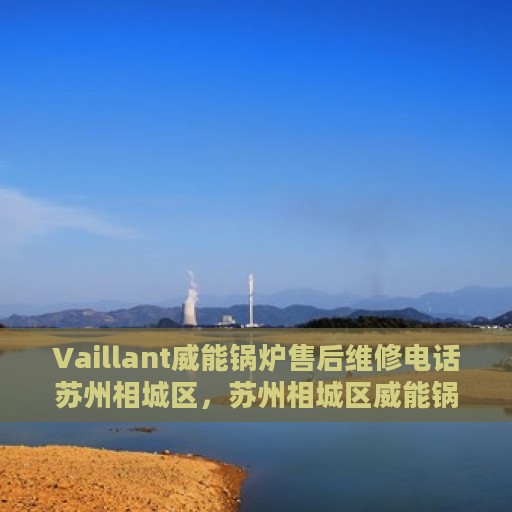 Vaillant威能锅炉售后维修电话苏州相城区，苏州相城区威能锅炉专业售后维修电话