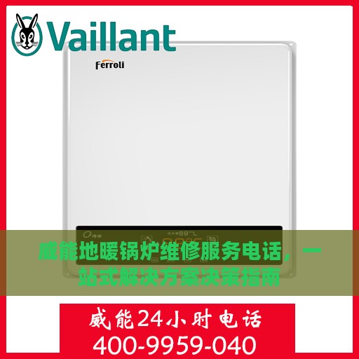 威能地暖锅炉维修服务电话，一站式解决方案决策指南